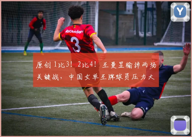 原创 1比3！2比4！王曼昱输掉两场关键战，中国女单王牌球员压力大