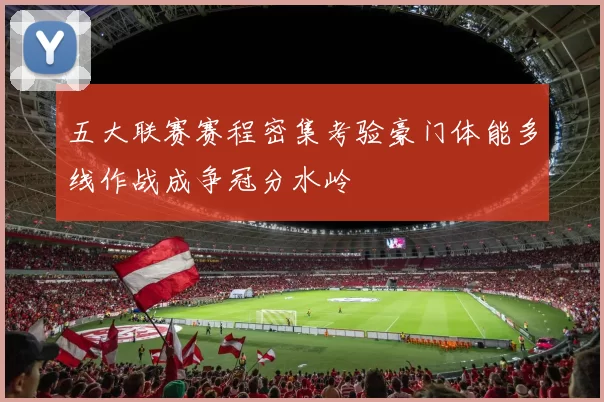 五大联赛赛程密集考验豪门体能多线作战成争冠分水岭