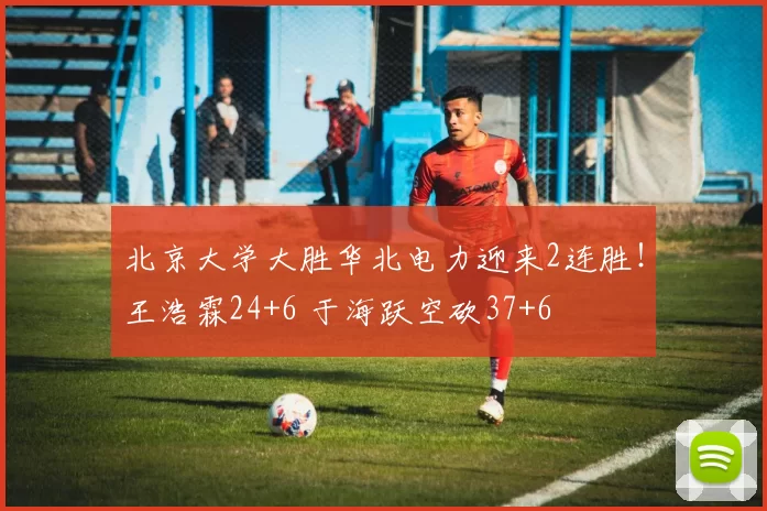 北京大学大胜华北电力迎来2连胜！王浩霖24+6 于海跃空砍37+6