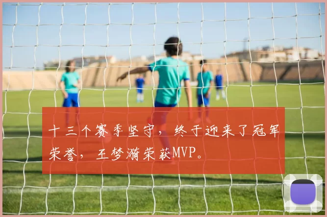 十三个赛季坚守，终于迎来了冠军荣誉，王梦漪荣获MVP。