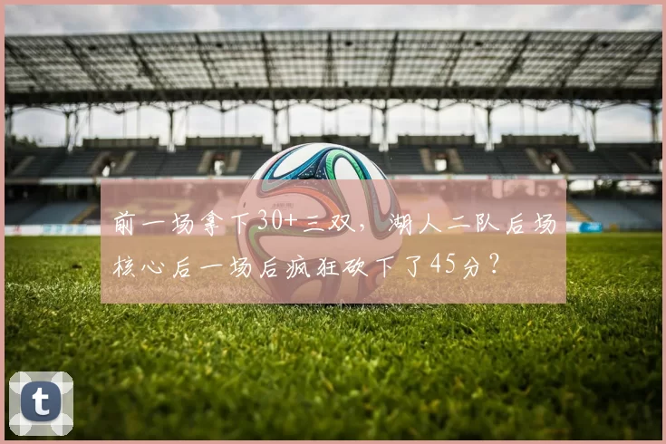 前一场拿下30+三双，湖人二队后场核心后一场后疯狂砍下了45分？