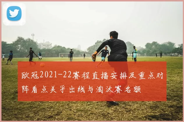 欧冠2021-22赛程直播安排及重点对阵看点关乎出线与淘汰赛名额