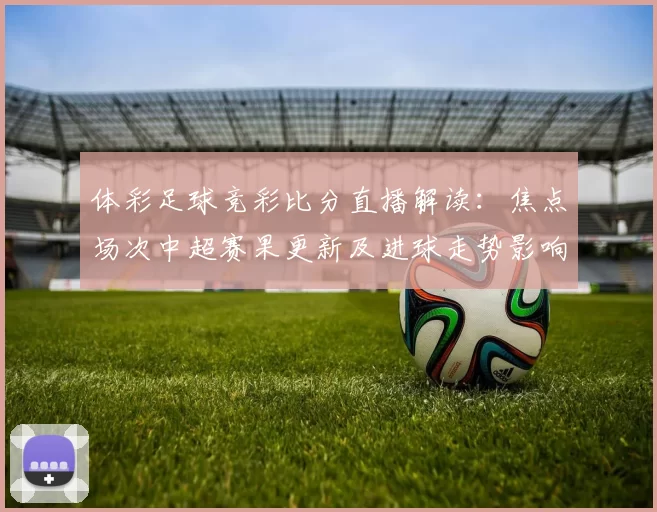 体彩足球竞彩比分直播解读：焦点场次中超赛果更新及进球走势影响分析
