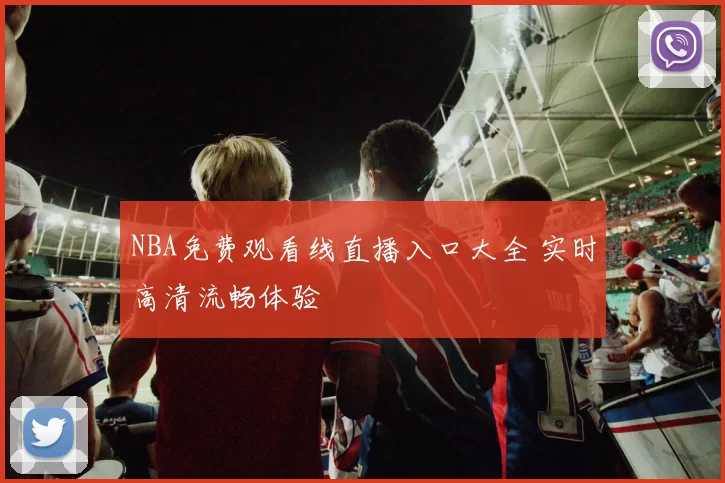 NBA免费观看线直播入口大全 实时高清流畅体验