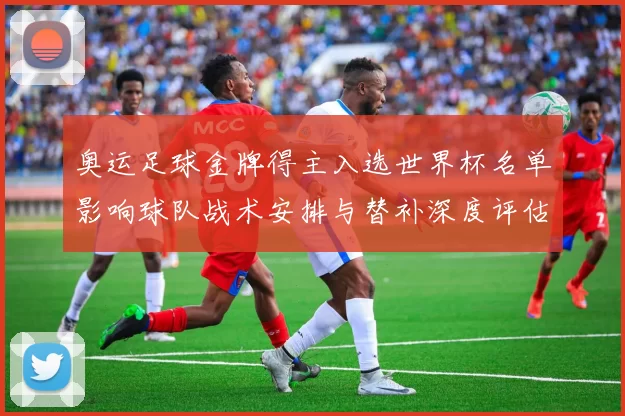 奥运足球金牌得主入选世界杯名单影响球队战术安排与替补深度评估