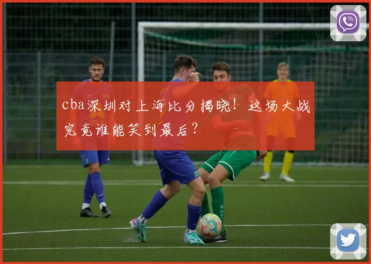 cba深圳对上海比分揭晓!这场大战究竟谁能笑到最后?