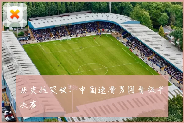 历史性突破！中国速滑男团晋级半决赛