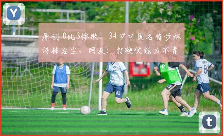 原创 0比3惨败！34岁中国名将步林诗栋后尘，网友：打硬仗能力不靠谱