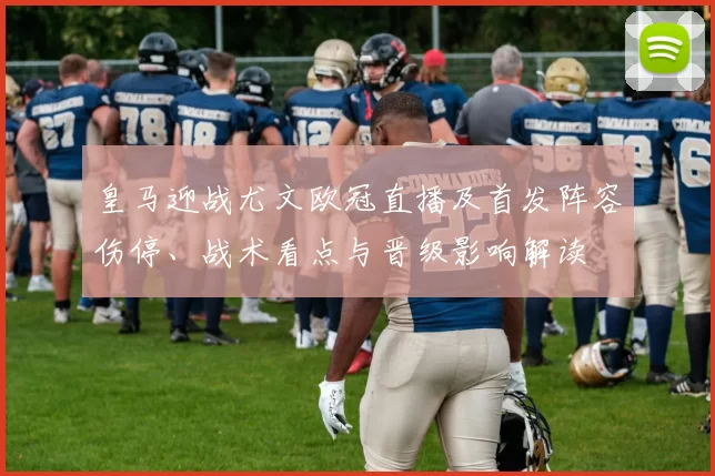 皇马迎战尤文欧冠直播及首发阵容伤停、战术看点与晋级影响解读